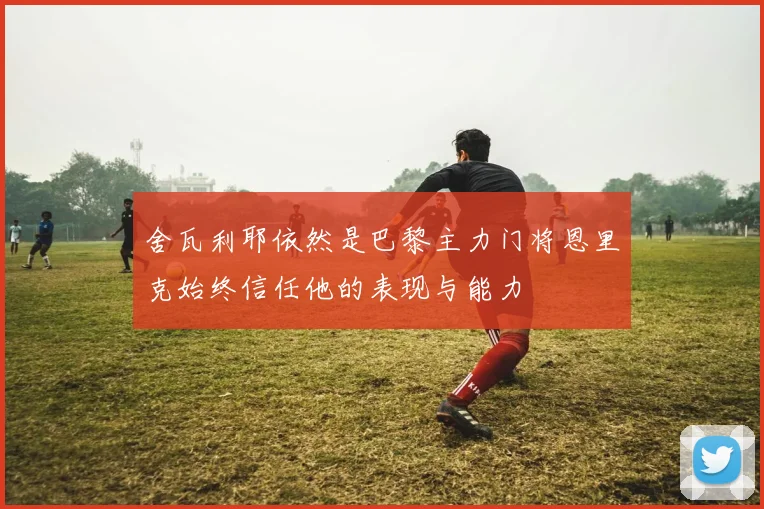 舍瓦利耶依然是巴黎主力门将恩里克始终信任他的表现与能力