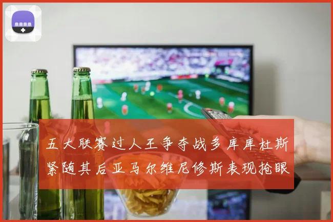五大联赛过人王争夺战多库库杜斯紧随其后亚马尔维尼修斯表现抢眼