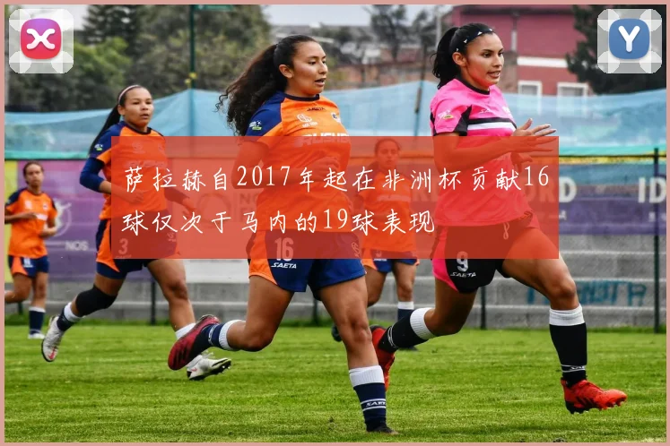 萨拉赫自2017年起在非洲杯贡献16球仅次于马内的19球表现